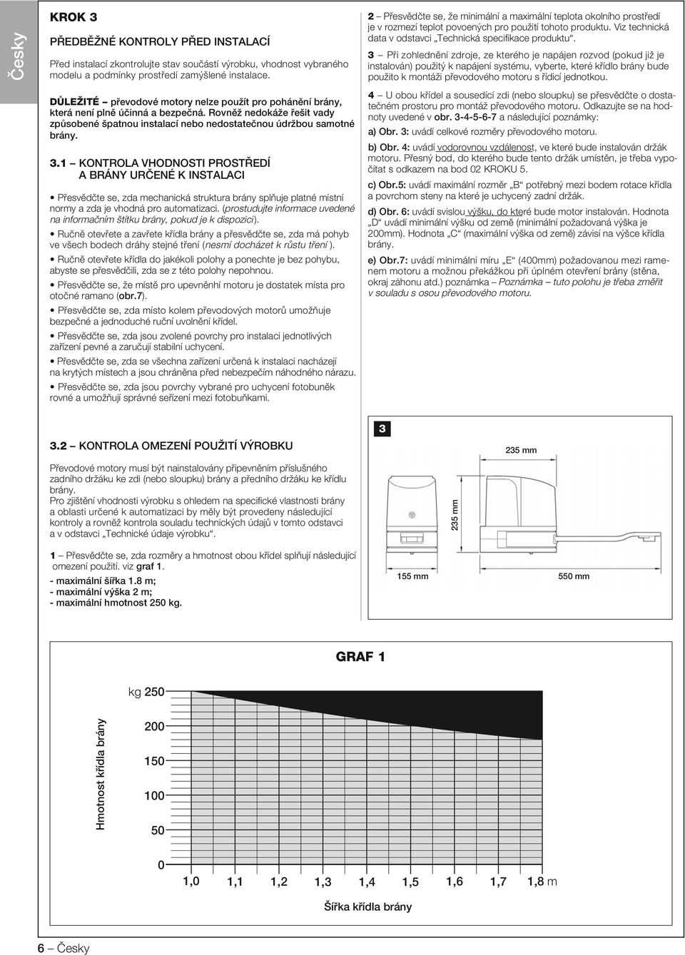 1 KONTROLA VHODNOSTI PROSTŘEDÍ A BRÁNY URČENÉ K INSTALACI Přesvědčte se, zda mechanická struktura brány splňuje platné místní normy a zda je vhodná pro automatizaci.