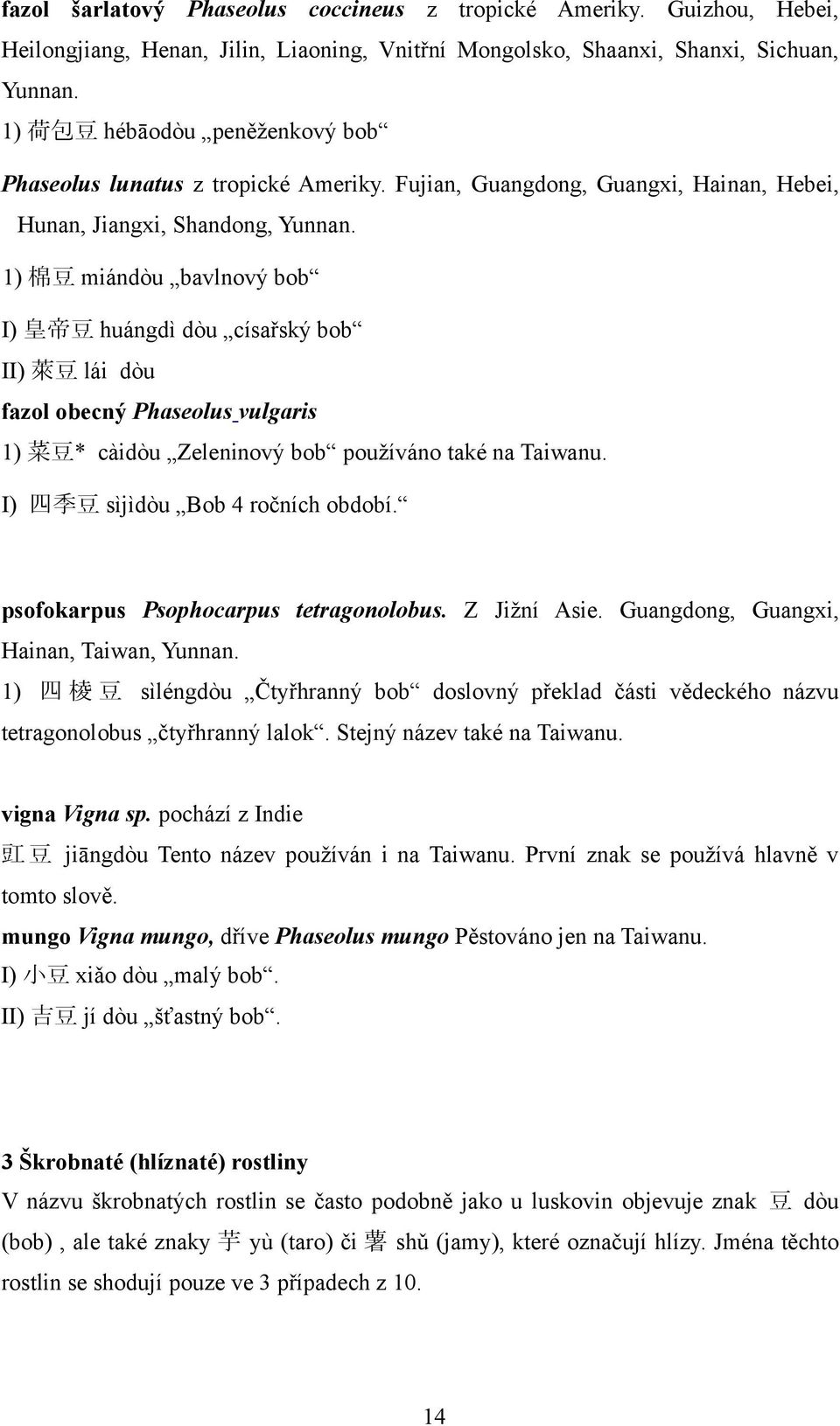 1) 棉 豆 miándòu bavlnový bob I) 皇 帝 豆 huángdì dòu císařský bob II) 萊 豆 lái dòu fazol obecný Phaseolus vulgaris 1) 菜 豆 * càidòu Zeleninový bob používáno také na Taiwanu.