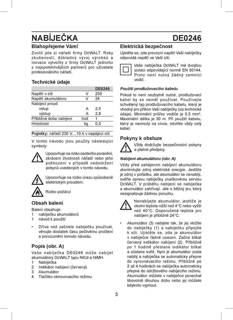 Technické údaje DE0246 Napětí v síti V 230 Napětí akumulátoru V 24 Nabíjecí proud vstup A 2,5 výstup A 2,8 Přibližná doba nabíjení hod 1 Hmotnost kg 0,5 Pojistky: nářadí 230 V.