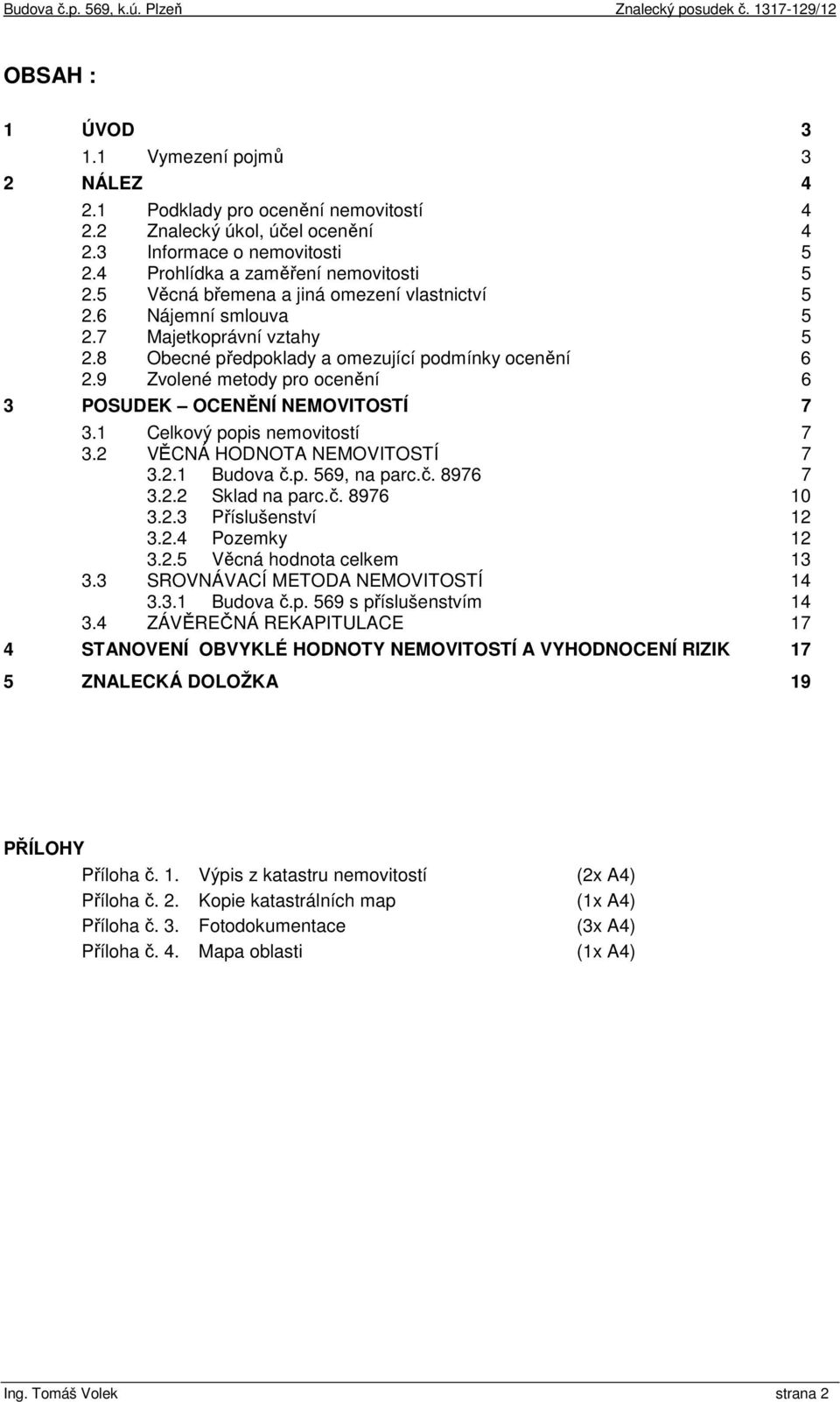 9 Zvolené metody pro ocenění 6 3 POSUDEK OCENĚNÍ NEMOVITOSTÍ 7 3.1 Celkový popis nemovitostí 7 3.2 VĚCNÁ HODNOTA NEMOVITOSTÍ 7 3.2.1 Budova č.p. 569, na parc.č. 8976 7 3.2.2 Sklad na parc.č. 8976 10 3.