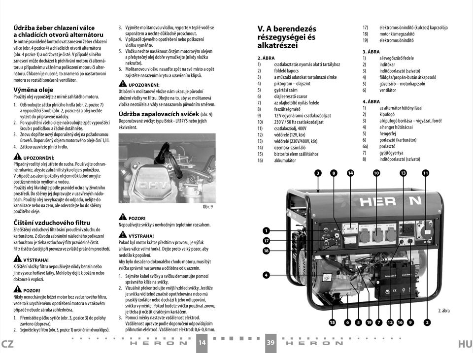 Chlazení je nucené, to znamená po nastartovani motoru se roztáčí současně ventilátor. Výměna oleje Použitý olej vypouštějte z mírně zahřátého motoru. 1. Odšroubujte zátku plnícího hrdla (obr.