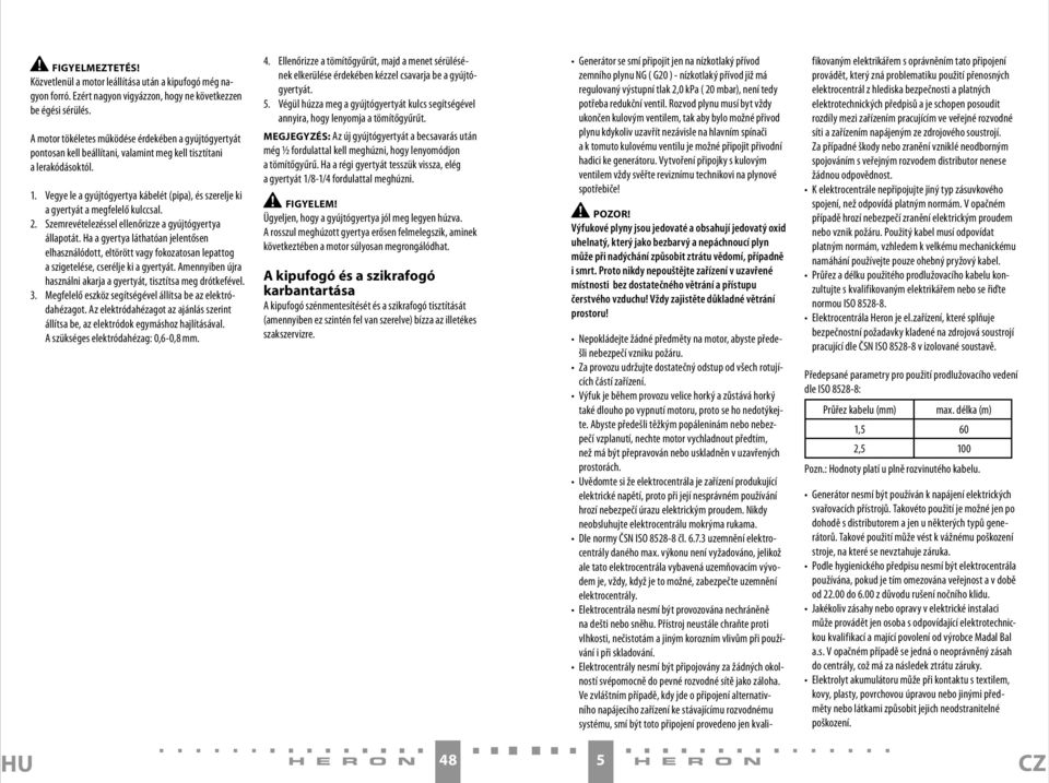 Vegye le a gyújtógyertya kábelét (pipa), és szerelje ki a gyertyát a megfelelő kulccsal. 2. Szemrevételezéssel ellenőrizze a gyújtógyertya állapotát.