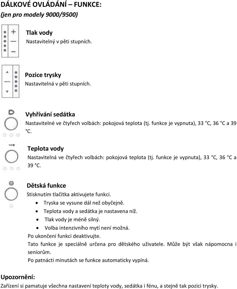 funkce je vypnuta), 33 C, 36 C a 39 C. Dětská funkce Stisknutím tlačítka aktivujete funkci. Tryska se vysune dál než obyčejně. Teplota vody a sedátka je nastavena níž. Tlak vody je méně silný.