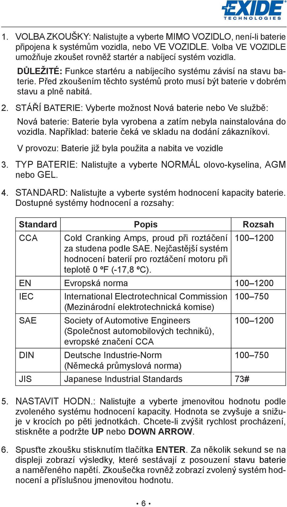 STÁŘÍ BATERIE: Vyberte možnost Nová baterie nebo Ve službě: Nová baterie: Baterie byla vyrobena a zatím nebyla nainstalována do vozidla. Například: baterie čeká ve skladu na dodání zákazníkovi.