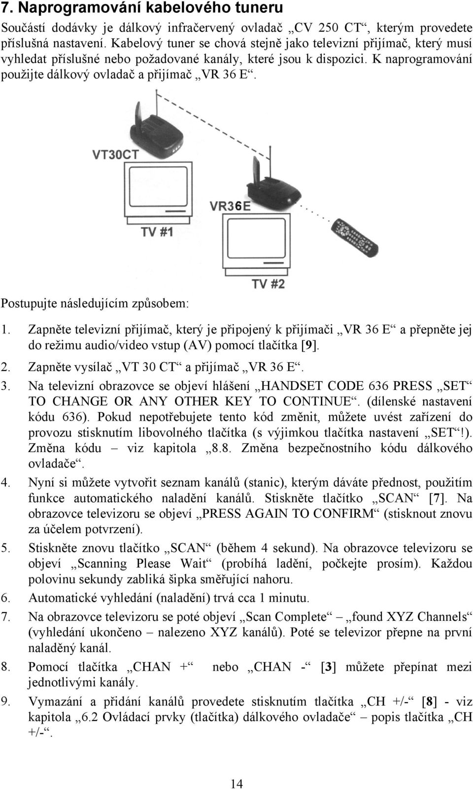 Postupujte následujícím způsobem: 1. Zapněte televizní přijímač, který je připojený k přijímači VR 36 E a přepněte jej do režimu audio/video vstup (AV) pomocí tlačítka [9]. 2.