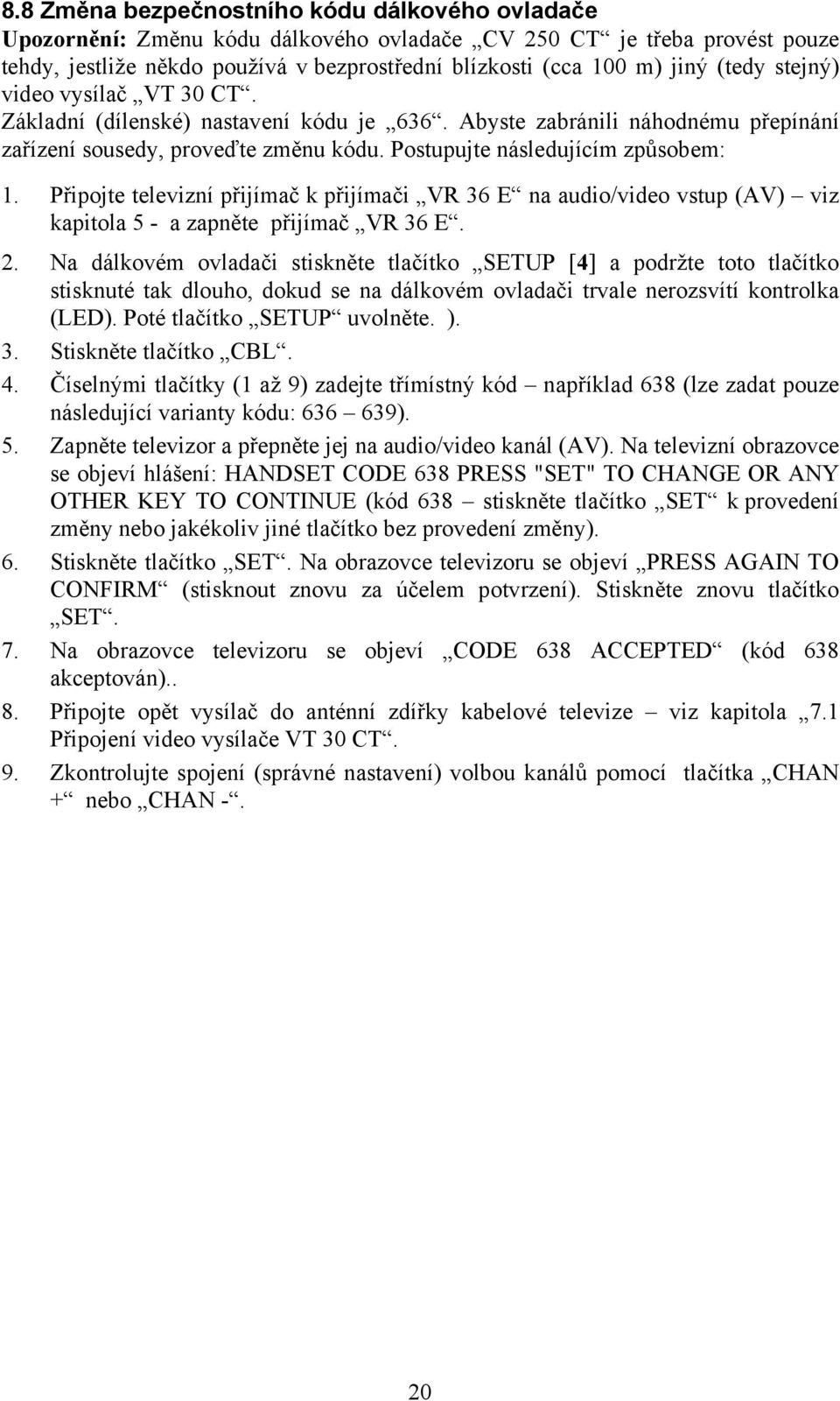 Připojte televizní přijímač k přijímači VR 36 E na audio/video vstup (AV) viz kapitola 5 - a zapněte přijímač VR 36 E. 2.