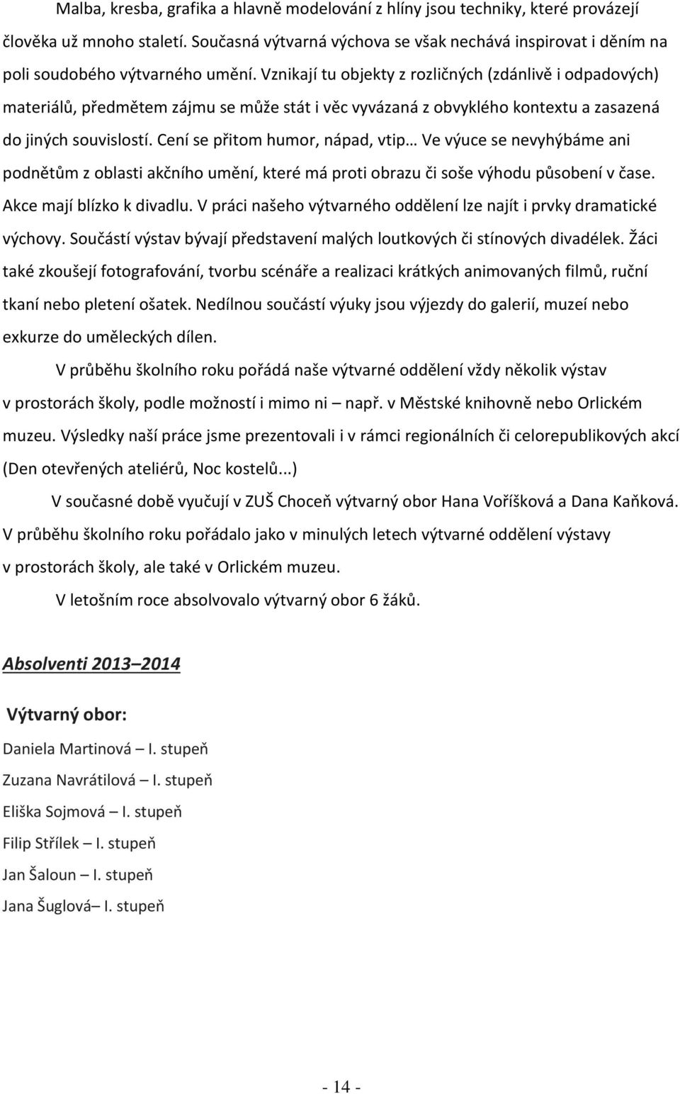 Vznikají tu objekty z rozličných (zdánlivě i odpadových) materiálů, předmětem zájmu se může stát i věc vyvázaná z obvyklého kontextu a zasazená do jiných souvislostí.