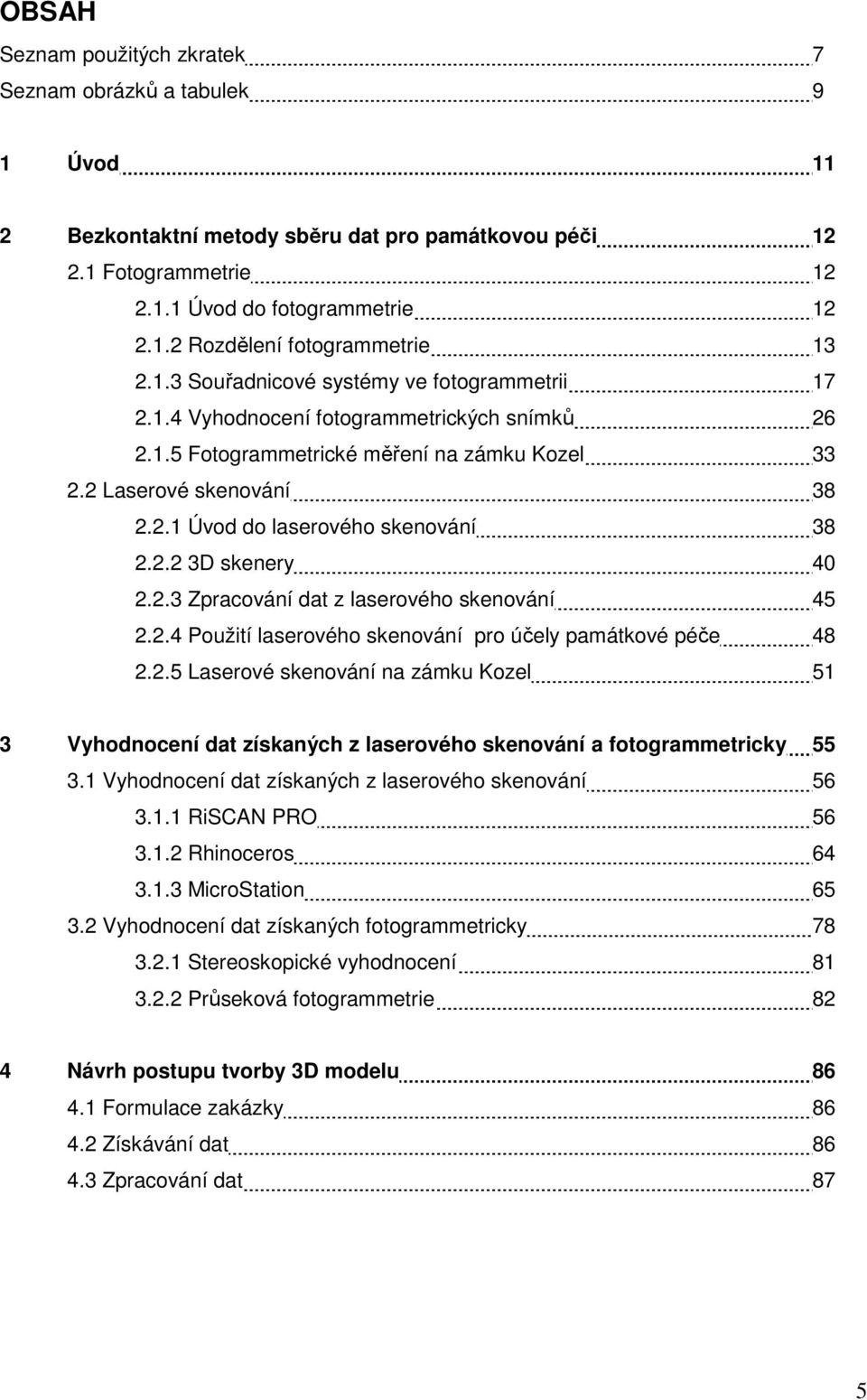 2.2 3D skenery 4 2.2.3 Zpracování dat z laserového skenování 45 2.2.4 Použití laserového skenování pro účely památkové péče 48 2.2.5 Laserové skenování na zámku Kozel 51 3 Vyhodnocení dat získaných z laserového skenování a fotogrammetricky 55 3.