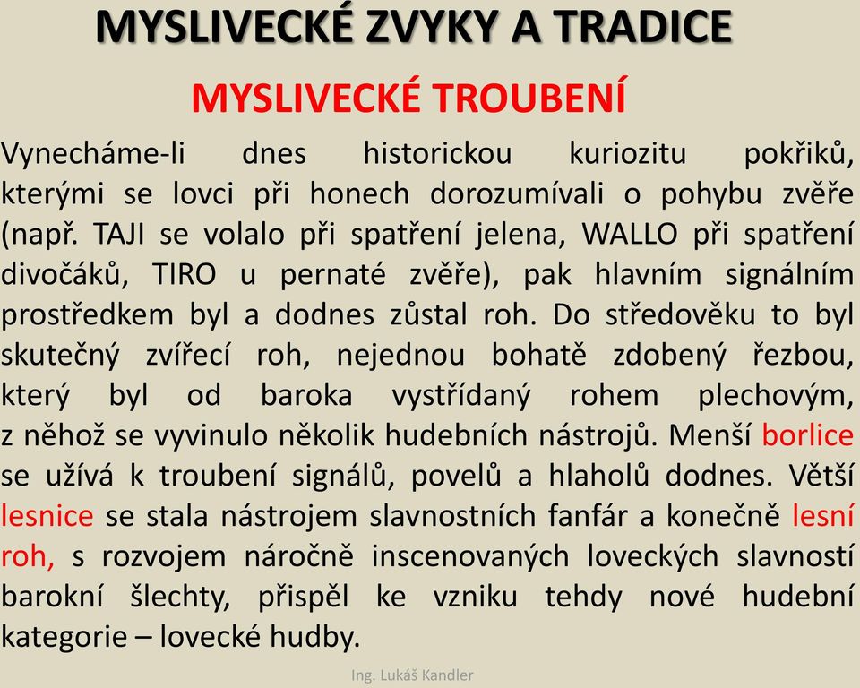 Do středověku to byl skutečný zvířecí roh, nejednou bohatě zdobený řezbou, který byl od baroka vystřídaný rohem plechovým, z něhož se vyvinulo několik hudebních nástrojů.