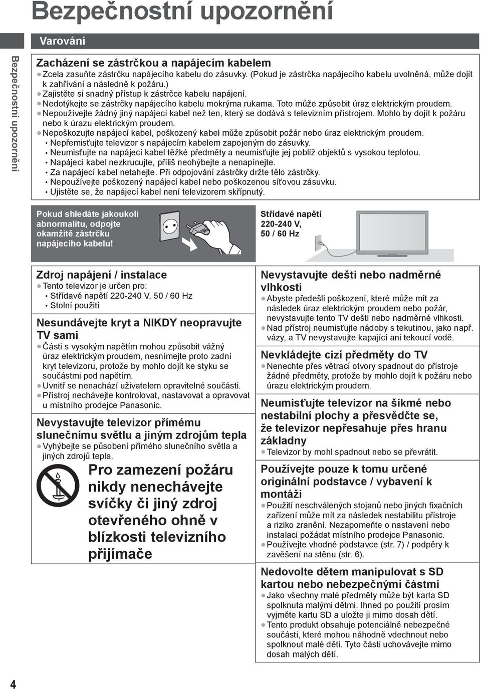 Nedotýkejte se zástrčky napájecího kabelu mokrýma rukama. Toto může způsobit úraz elektrickým proudem. Nepoužívejte žádný jiný napájecí kabel než ten, který se dodává s televizním přístrojem.