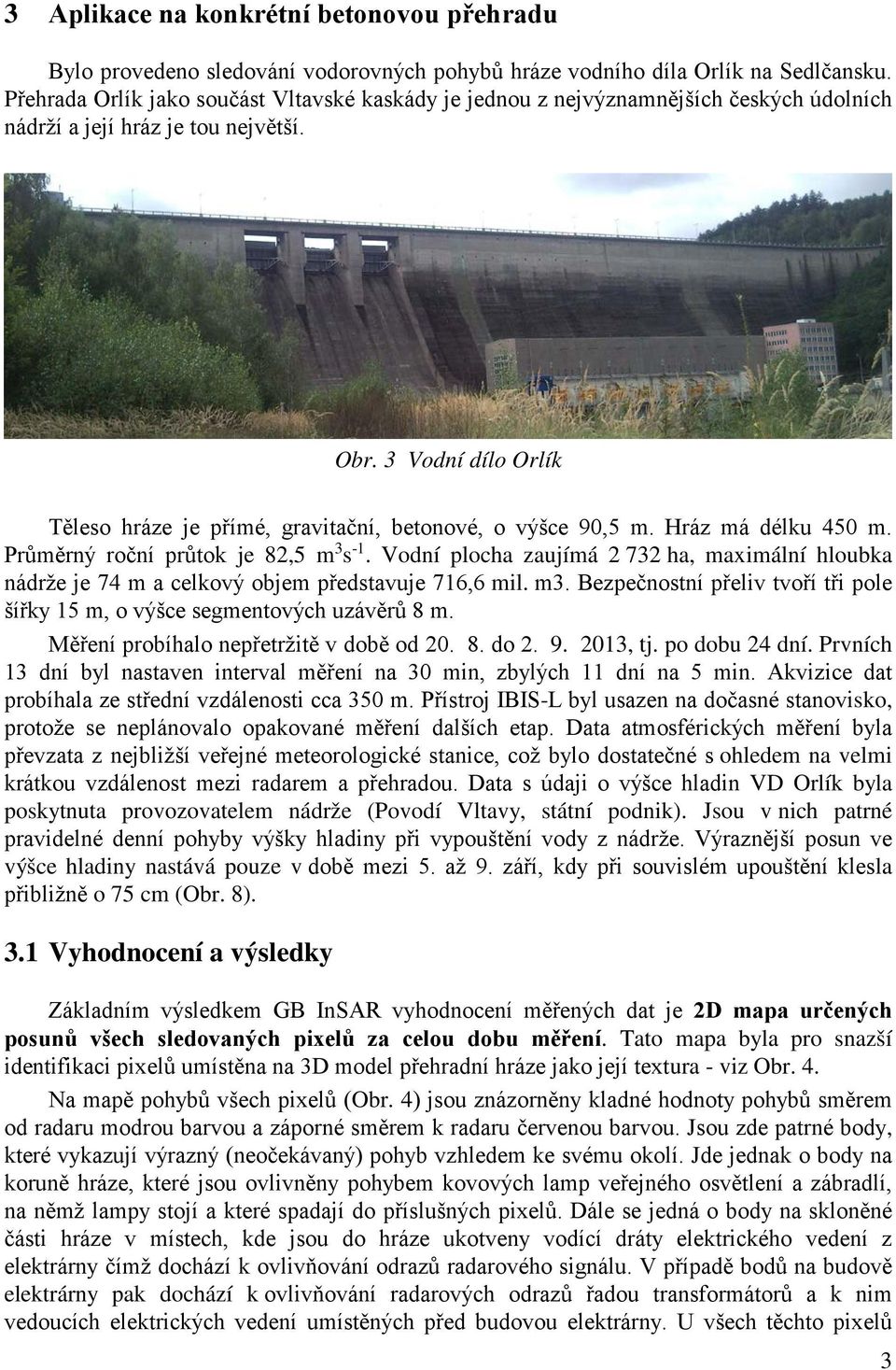 3 Vodní dílo Orlík Těleso hráze je přímé, gravitační, betonové, o výšce 90,5 m. Hráz má délku 450 m. Průměrný roční průtok je 82,5 m 3 s -1.