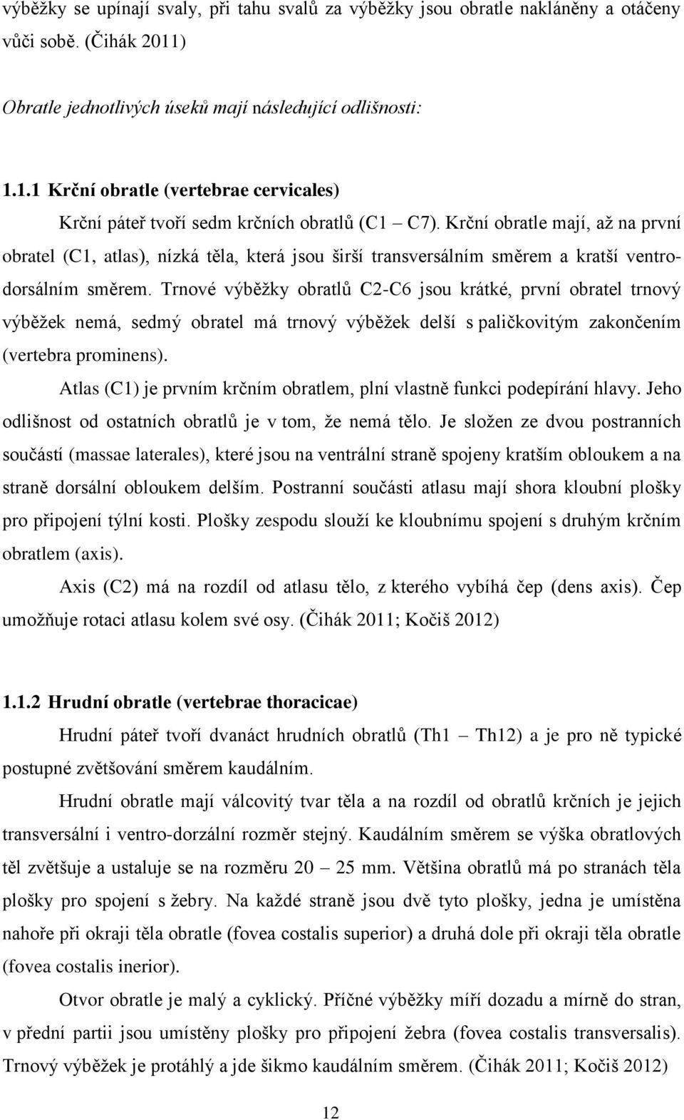 Trnové výběžky obratlů C2-C6 jsou krátké, první obratel trnový výběžek nemá, sedmý obratel má trnový výběžek delší s paličkovitým zakončením (vertebra prominens).