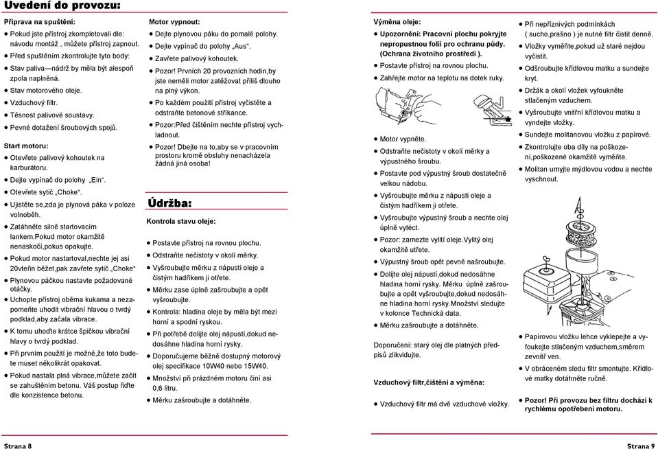 Start motoru: Otevřete palivový kohoutek na karburátoru. Dejte vypínač do polohy Ein. Otevřete sytič Choke. Ujistěte se,zda je plynová páka v poloze volnoběh. Zatáhněte silně startovacím lankem.