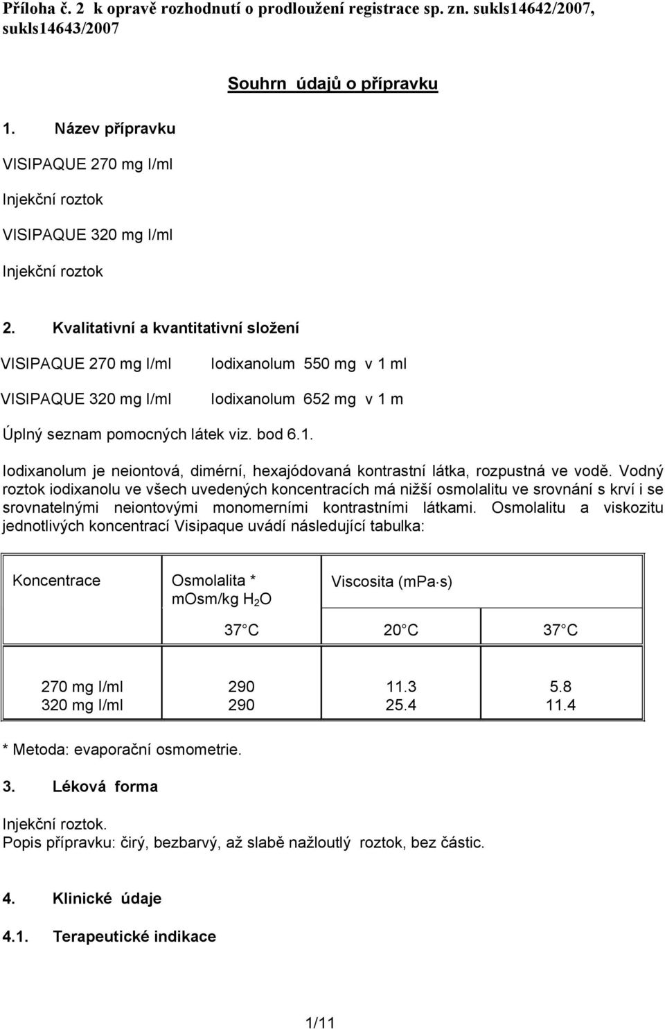 Kvalitativní a kvantitativní složení VISIPAQUE 270 mg I/ml VISIPAQUE 320 mg I/ml Iodixanolum 550 mg v 1 ml Iodixanolum 652 mg v 1 m Úplný seznam pomocných látek viz. bod 6.1. Iodixanolum je neiontová, dimérní, hexajódovaná kontrastní látka, rozpustná ve vodě.