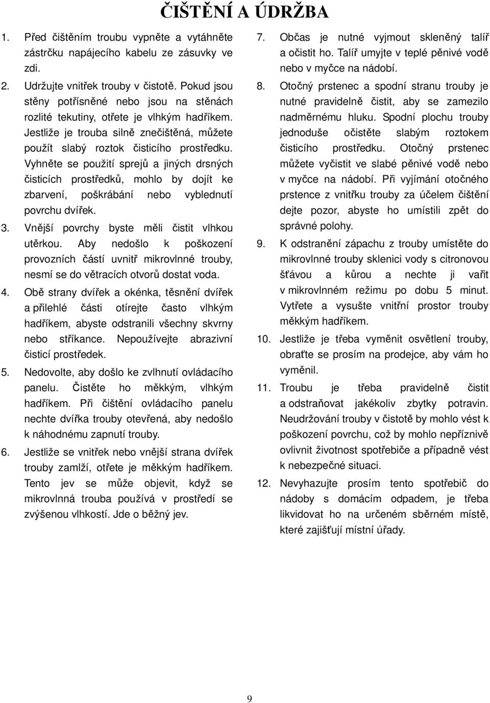 Vyhněte se použití sprejů a jiných drsných čisticích prostředků, mohlo by dojít ke zbarvení, poškrábání nebo vyblednutí povrchu dvířek. 3. Vnější povrchy byste měli čistit vlhkou utěrkou.