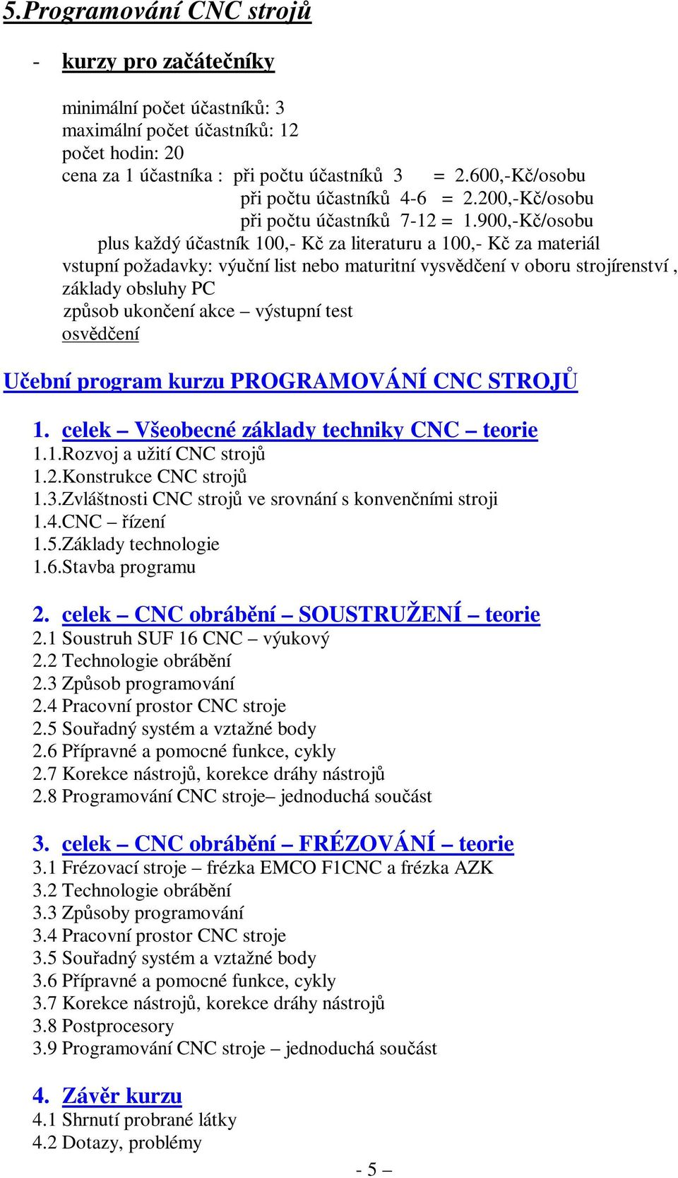 PROGRAMOVÁNÍ CNC STROJŮ 1. celek Všeobecné základy techniky CNC teorie 1.1.Rozvoj a užití CNC strojů 1.2.Konstrukce CNC strojů 1.3.Zvláštnosti CNC strojů ve srovnání s konvenčními stroji 1.4.