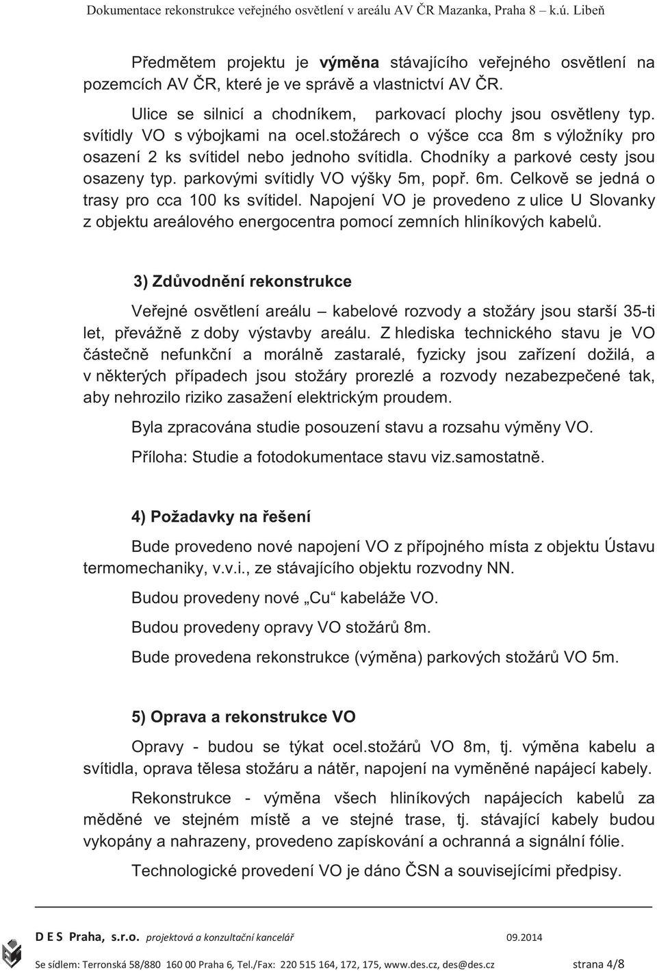 6m. Celkov se jedná o trasy pro cca 100 ks svítidel. Napojení VO je provedeno z ulice U Slovanky z objektu areálového energocentra pomocí zemních hliníkových kabel.