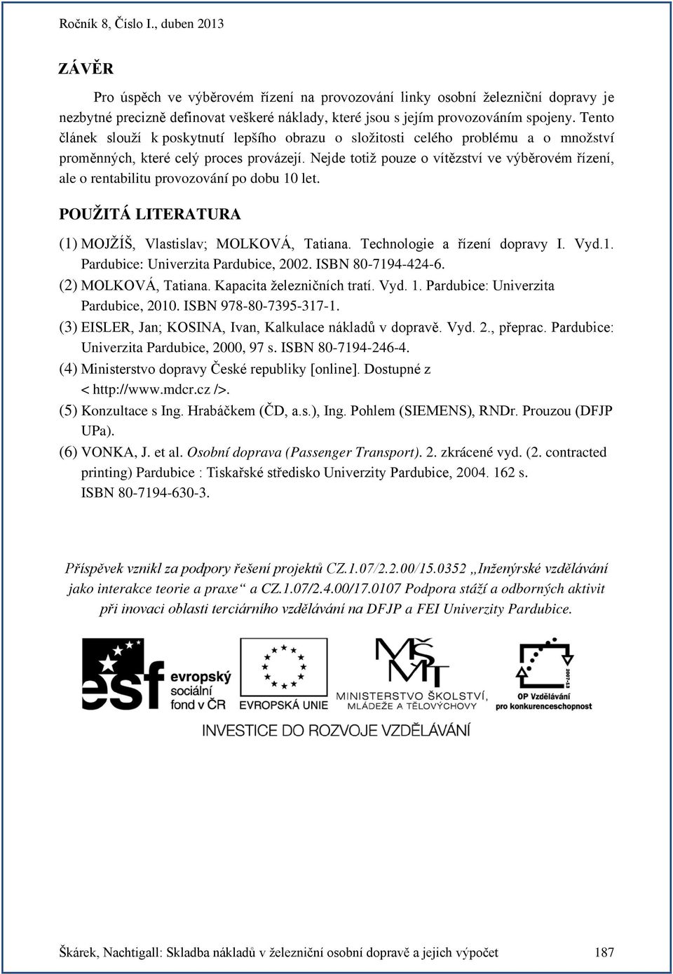 ejde totiž pouze o vítězství ve výběrovém řízení, ale o rentabilitu provozování po dobu 10 let. POUŽITÁ LITERATURA (1) MOJŽÍŠ, Vlastislav; MOLKOVÁ, Tatiana. Technologie a řízení dopravy I. Vyd.1. Pardubice: Univerzita Pardubice, 2002.