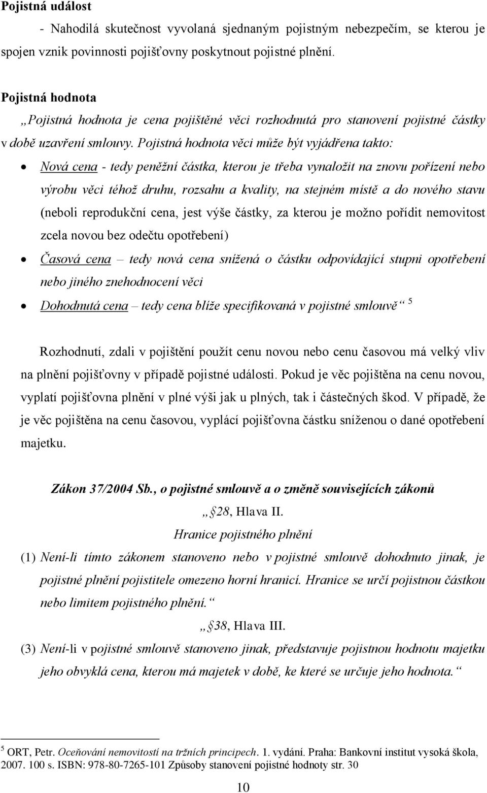 Pojistná hodnota věci může být vyjádřena takto: Nová cena - tedy peněžní částka, kterou je třeba vynaložit na znovu pořízení nebo výrobu věci téhož druhu, rozsahu a kvality, na stejném místě a do