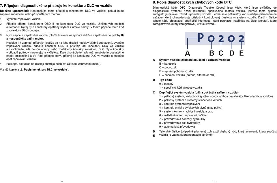 V tomto případě tento kryt z konektoru DLC sundejte. 3. Nyní zapněte zapalování vodidla (otočte klíčkem ve spínací skříňce zapalování do polohy II) a nespouštějte zatím motor.