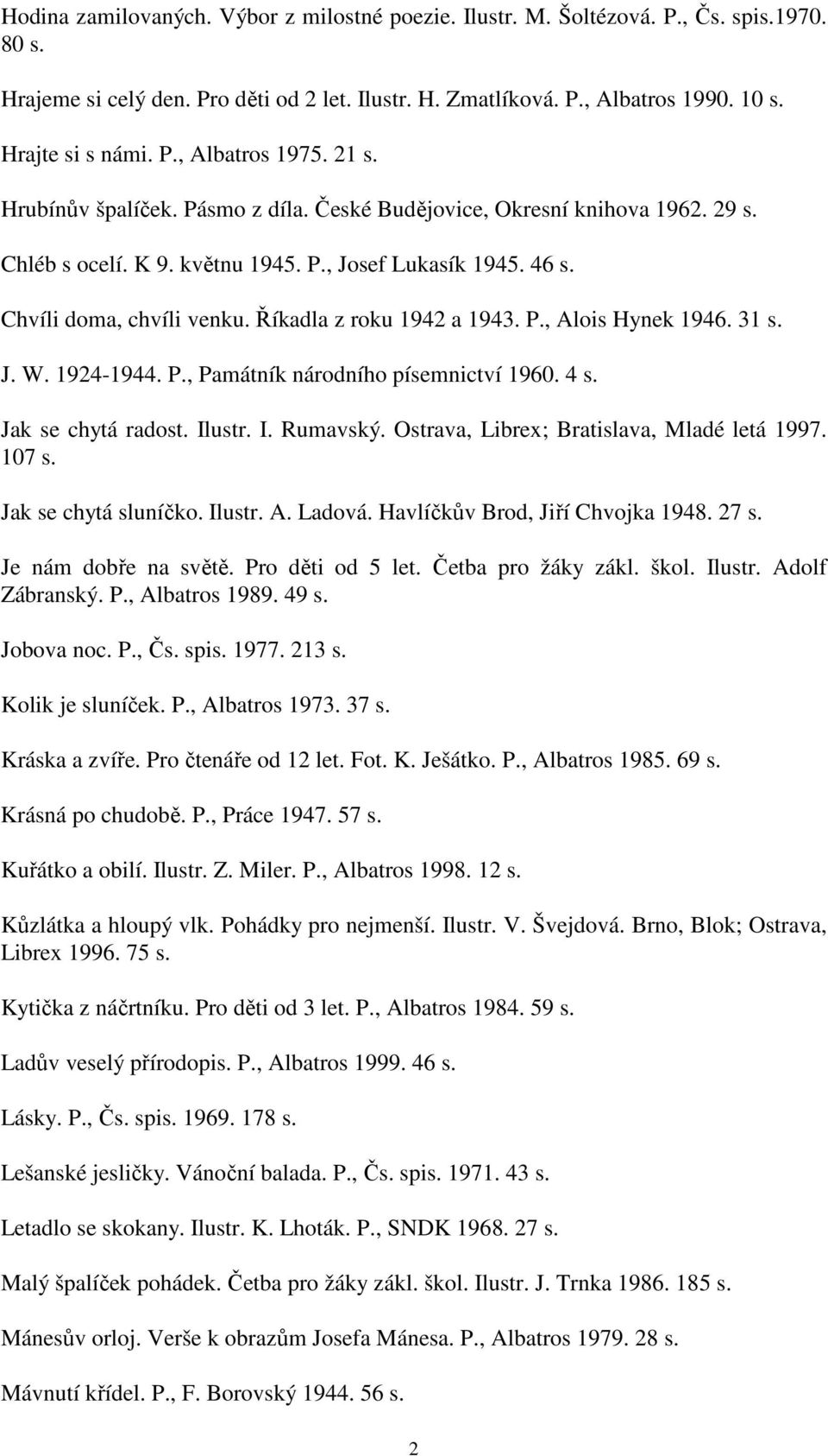 Říkadla z roku 1942 a 1943. P., Alois Hynek 1946. 31 s. J. W. 1924-1944. P., Památník národního písemnictví 1960. 4 s. Jak se chytá radost. Ilustr. I. Rumavský.