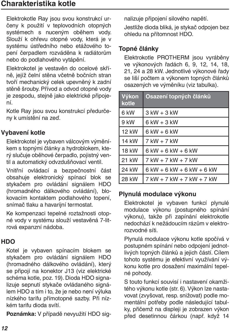 Elektrokotel je vestavěn do ocelové skříně, jejíž čelní stěna včetně bočních stran tvoří mechanický celek upevněný k zadní stěně šrouby.