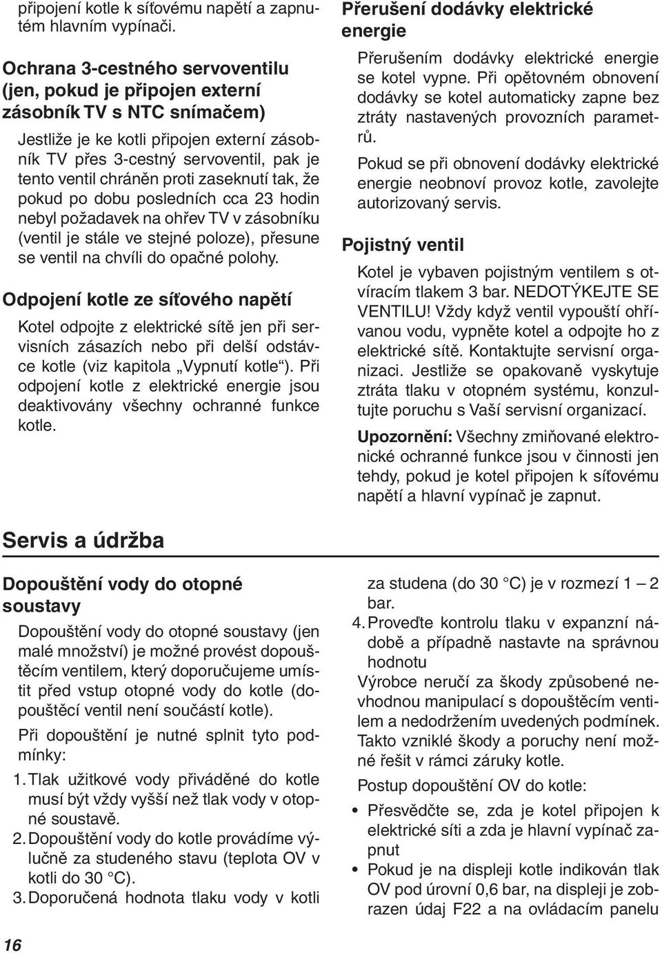 proti zaseknutí tak, že pokud po dobu posledních cca 23 hodin nebyl požadavek na ohřev TV v zásobníku (ventil je stále ve stejné poloze), přesune se ventil na chvíli do opačné polohy.