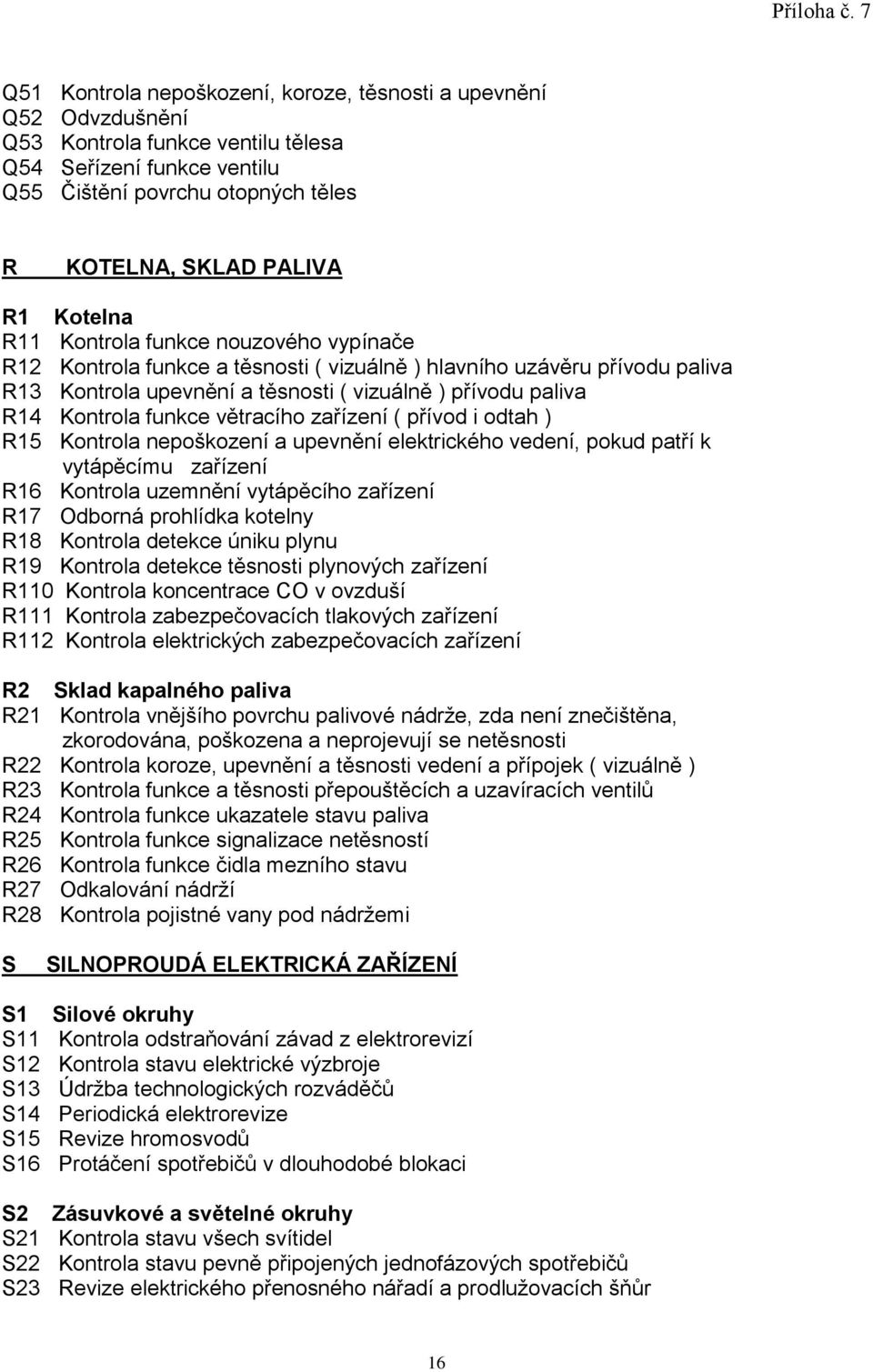 funkce větracího zařízení ( přívod i odtah ) R15 Kontrola nepoškození a upevnění elektrického vedení, pokud patří k vytápěcímu zařízení R16 Kontrola uzemnění vytápěcího zařízení R17 Odborná prohlídka