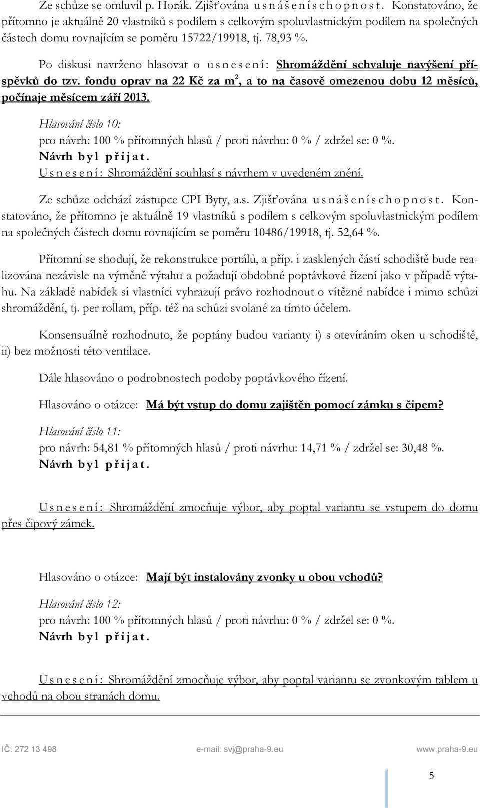 Po diskusi navrženo hlasovat o u s n e s e n í : Shromáždění schvaluje navýšení příspěvků do tzv. fondu oprav na 22 Kč za m 2, a to na časově omezenou dobu 12 měsíců, počínaje měsícem září 2013.