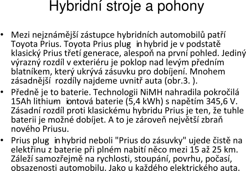 Technologii NiMH nahradila pokročilá 15Ah lithium- iontová baterie (5,4 kwh) s napětím 345,6 V. Zásadní rozdíl proti klasickémuhybriduprius je ten, že tuhle baterii je možné dobíjet.