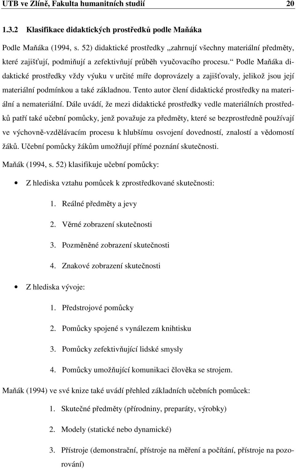 Podle Maňáka didaktické prostředky vždy výuku v určité míře doprovázely a zajišťovaly, jelikož jsou její materiální podmínkou a také základnou.