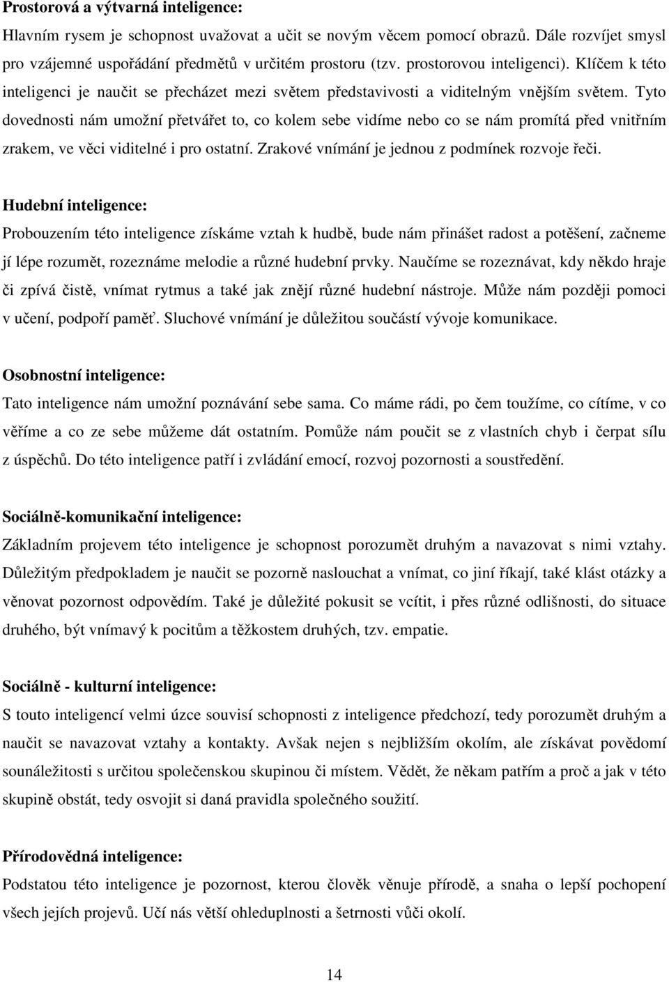 Tyto dovednosti nám umožní přetvářet to, co kolem sebe vidíme nebo co se nám promítá před vnitřním zrakem, ve věci viditelné i pro ostatní. Zrakové vnímání je jednou z podmínek rozvoje řeči.