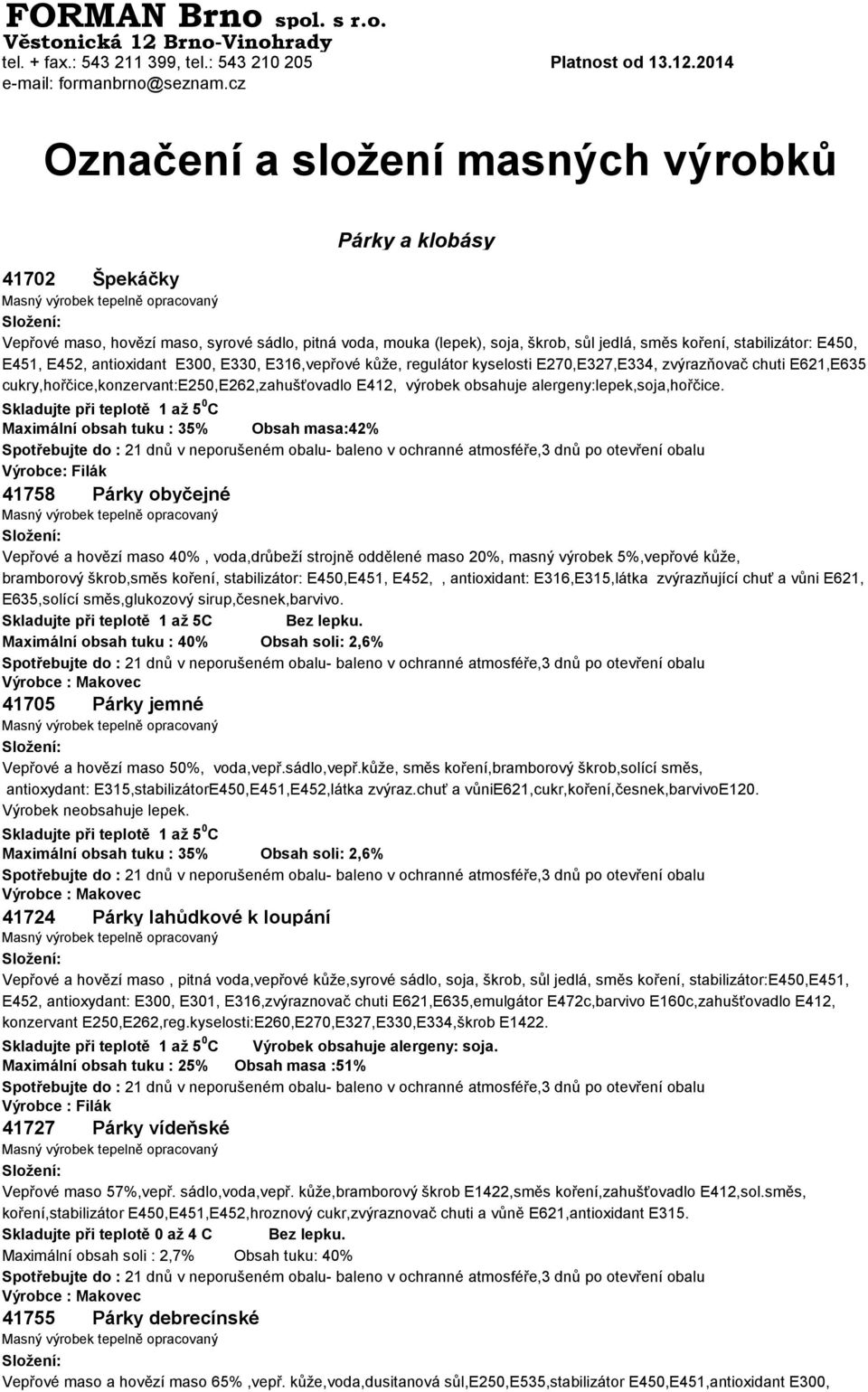 E452, antioxidant E300, E330, E316,vepřové kůže, regulátor kyselosti E270,E327,E334, zvýrazňovač chuti E621,E635 cukry,hořčice,konzervant:e250,e262,zahušťovadlo E412, výrobek obsahuje