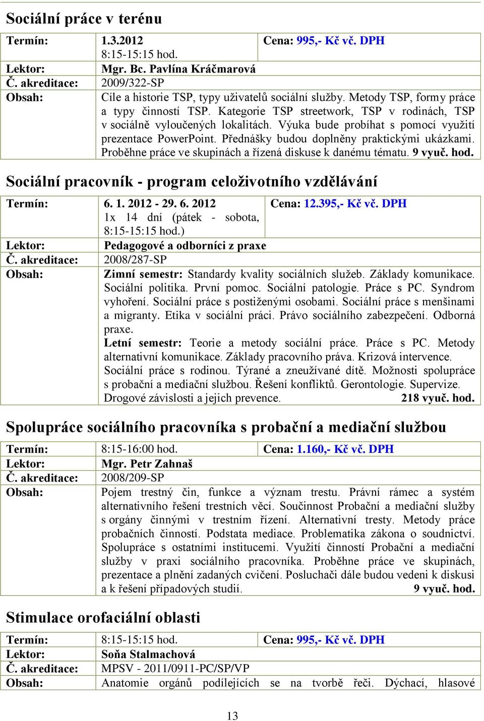 Přednášky budou doplněny praktickými ukázkami. Proběhne práce ve skupinách a řízená diskuse k danému tématu. 9 vyuč. hod. Sociální pracovník - program celoživotního vzdělávání Termín: 6. 1. 2012-29.