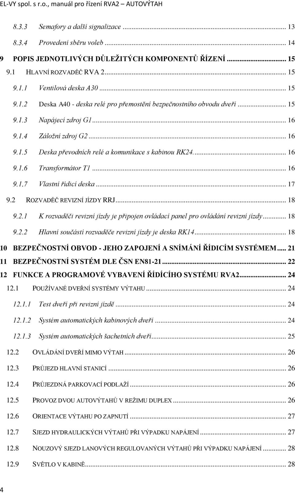 ... 16 Transformátor T1... 16 Vlastní řídicí deska... 17 9.2 ROZVADĚČ REVIZNÍ JÍZDY RRJ... 18 K rozvaděči revizní jízdy je připojen ovládací panel pro ovládání revizní jízdy.