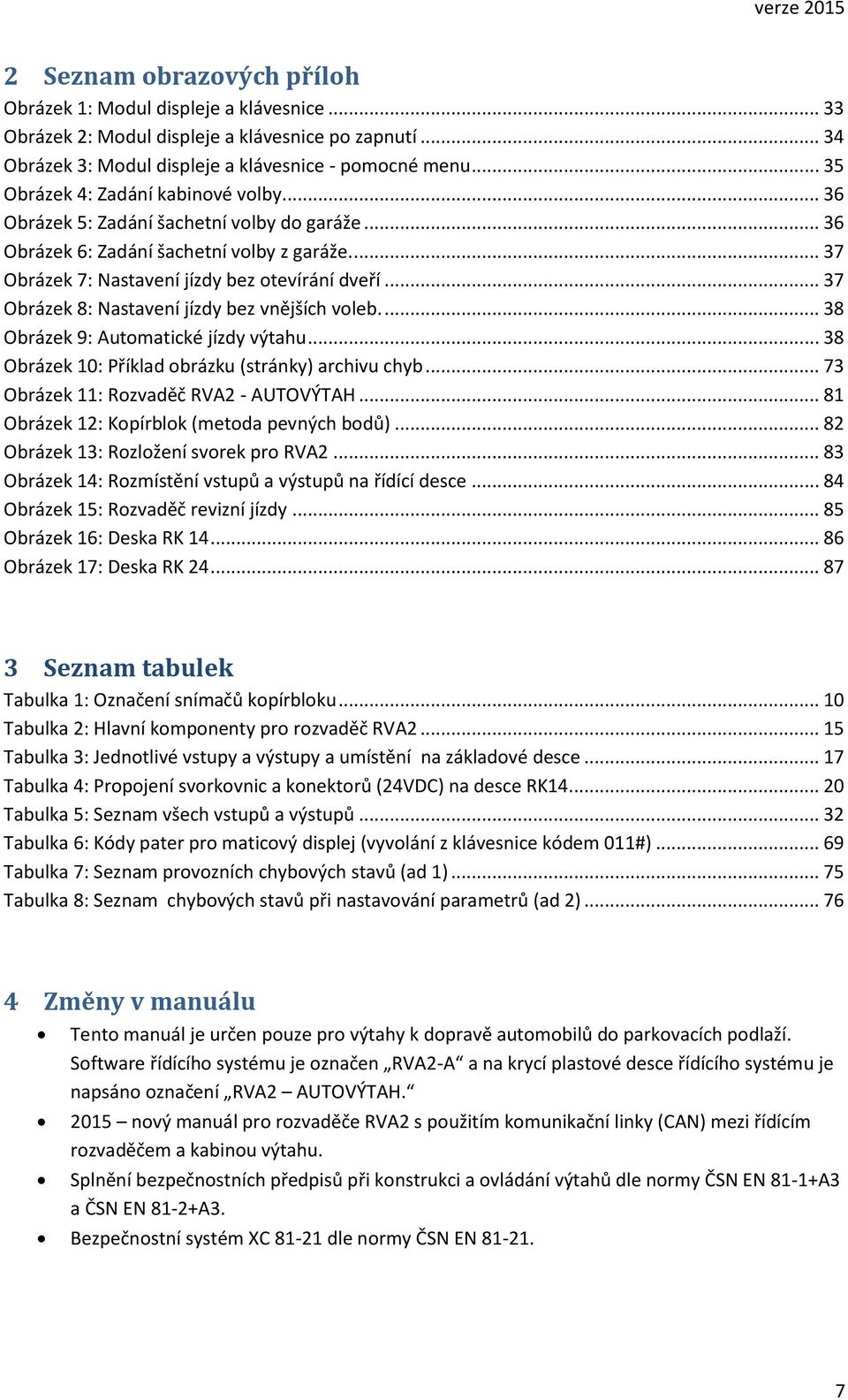 .. 37 Obrázek 8: Nastavení jízdy bez vnějších voleb.... 38 Obrázek 9: Automatické jízdy výtahu... 38 Obrázek 10: Příklad obrázku (stránky) archivu chyb... 73 Obrázek 11: Rozvaděč RVA2 - AUTOVÝTAH.