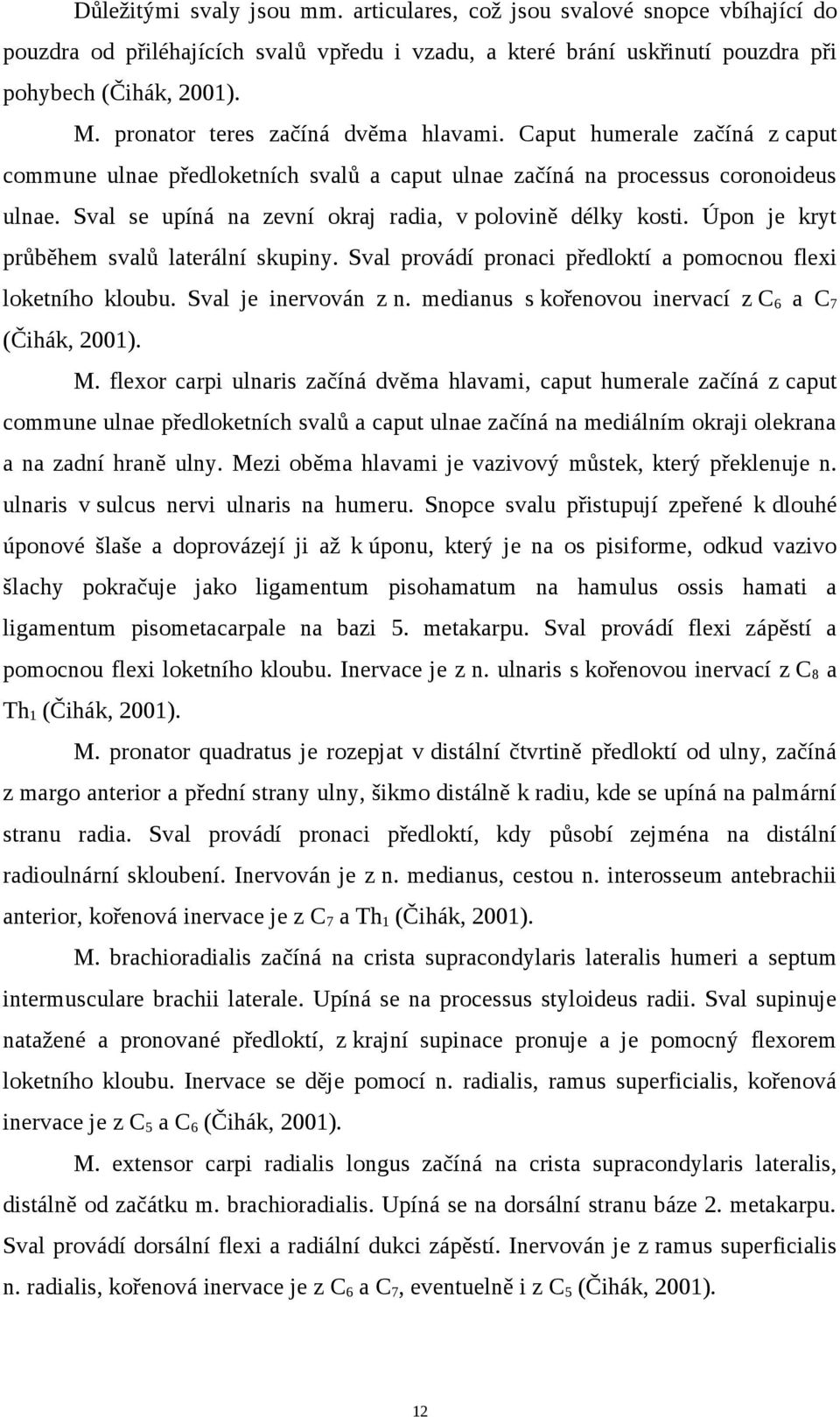 Sval se upíná na zevní okraj radia, v polovině délky kosti. Úpon je kryt průběhem svalů laterální skupiny. Sval provádí pronaci předloktí a pomocnou flexi loketního kloubu. Sval je inervován z n.