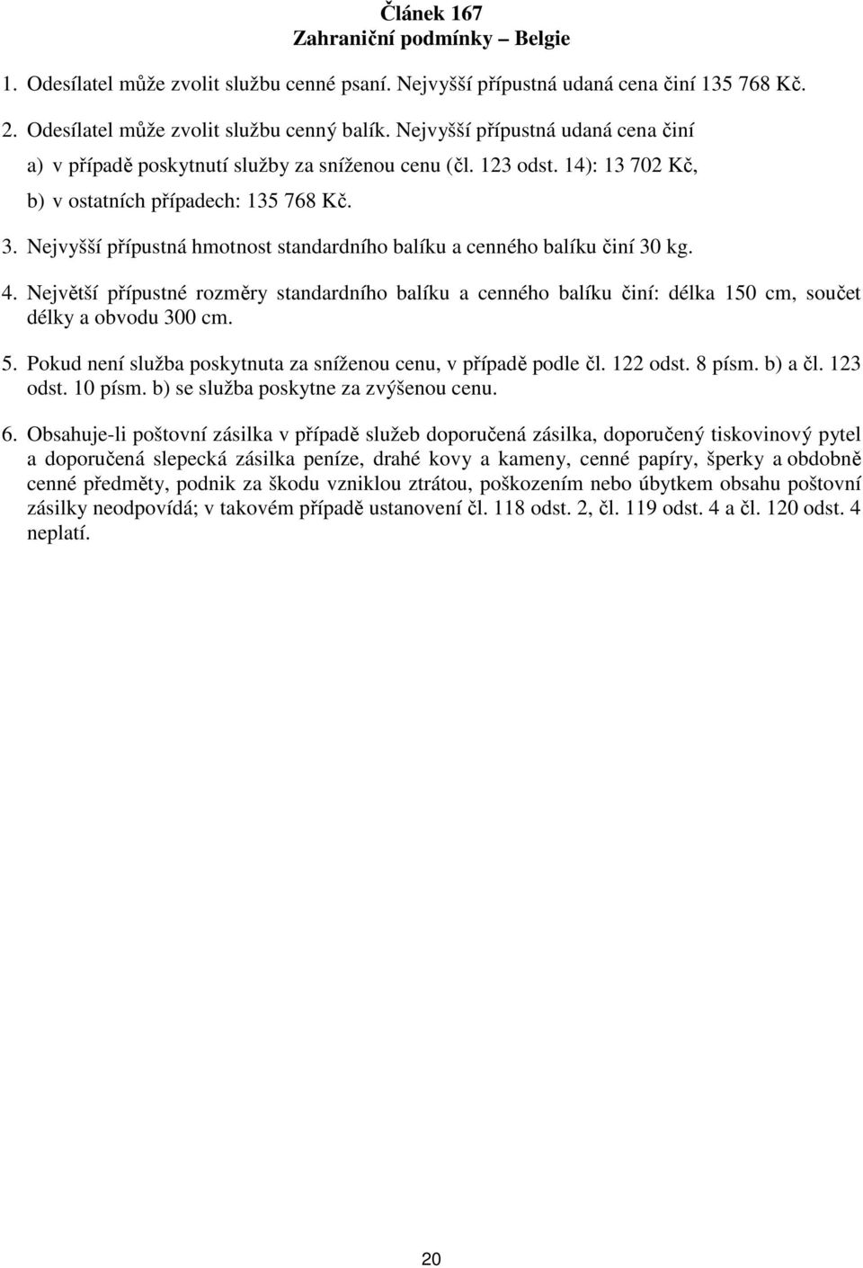 Nejvyšší přípustná hmotnost standardního balíku a cenného balíku činí 30 kg. 4. Největší přípustné rozměry standardního balíku a cenného balíku činí: délka 150 cm, součet délky a obvodu 300 cm. 5.