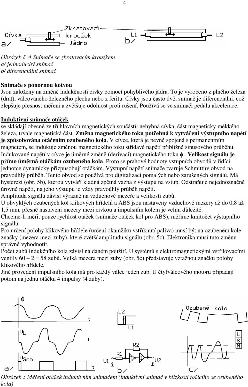 Používá se ve snímači pedálu akcelerace. Induktivní snímače otáček se skládají obecně ze tří hlavních magnetických součástí: nehybná cívka, část magneticky měkkého železa, trvale magnetická část.