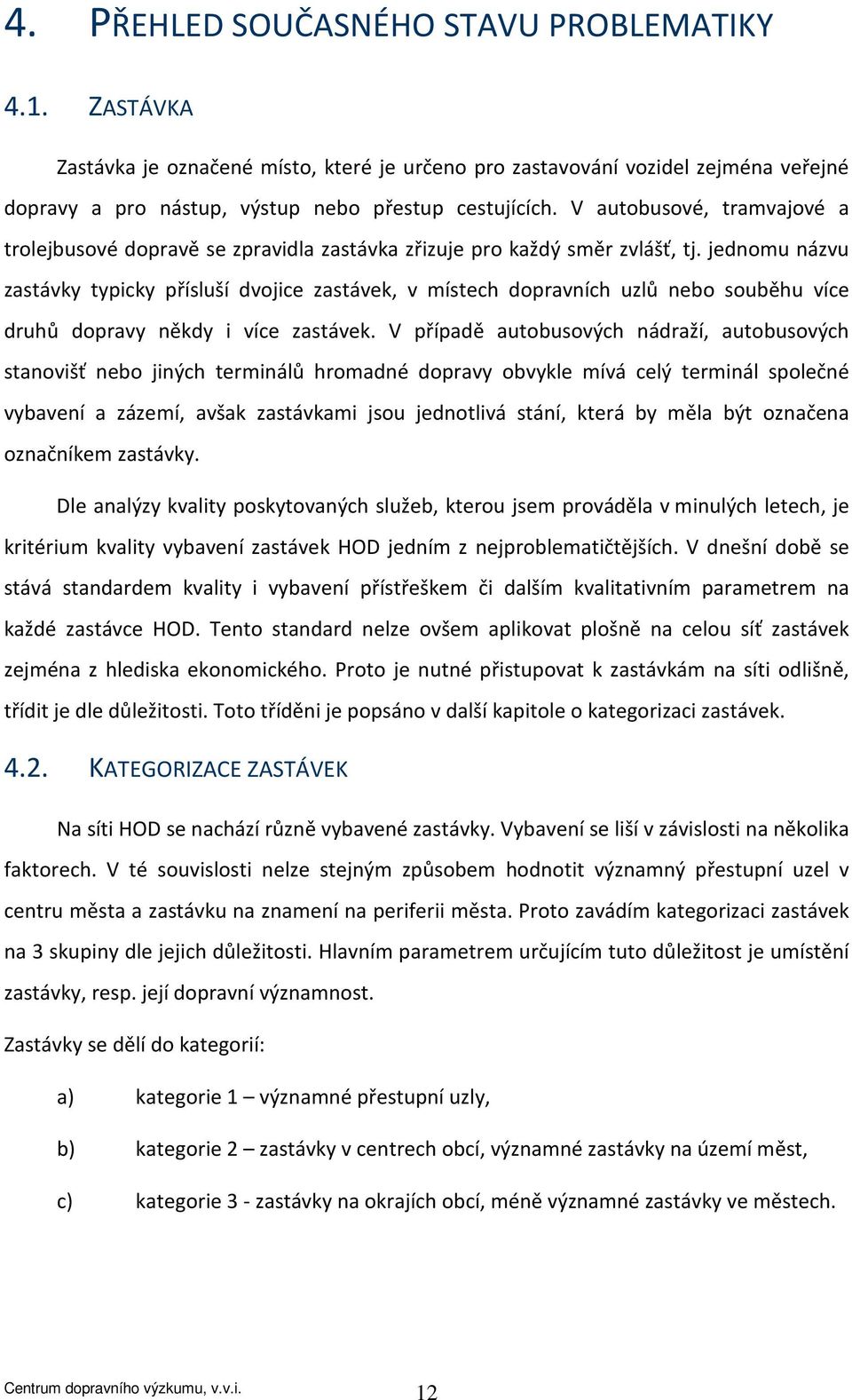 jednomu názvu zastávky typicky přísluší dvojice zastávek, v místech dopravních uzlů nebo souběhu více druhů dopravy někdy i více zastávek.