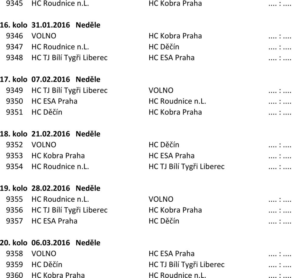 .. :... 9354 HC Roudnice n.l. HC TJ Bílí Tygři Liberec... :... 19. kolo 28.02.2016 Neděle 9355 HC Roudnice n.l. VOLNO... :... 9356 HC TJ Bílí Tygři Liberec HC Kobra Praha... :... 9357 HC ESA Praha HC Děčín.