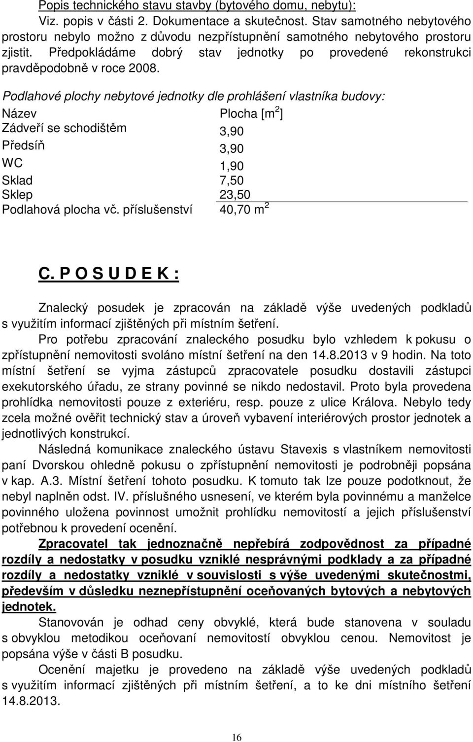 Podlahové plochy nebytové jednotky dle prohlášení vlastníka budovy: Název Plocha [m 2 ] Zádveří se schodištěm 3,90 Předsíň 3,90 WC 1,90 Sklad 7,50 Sklep 23,50 Podlahová plocha vč.