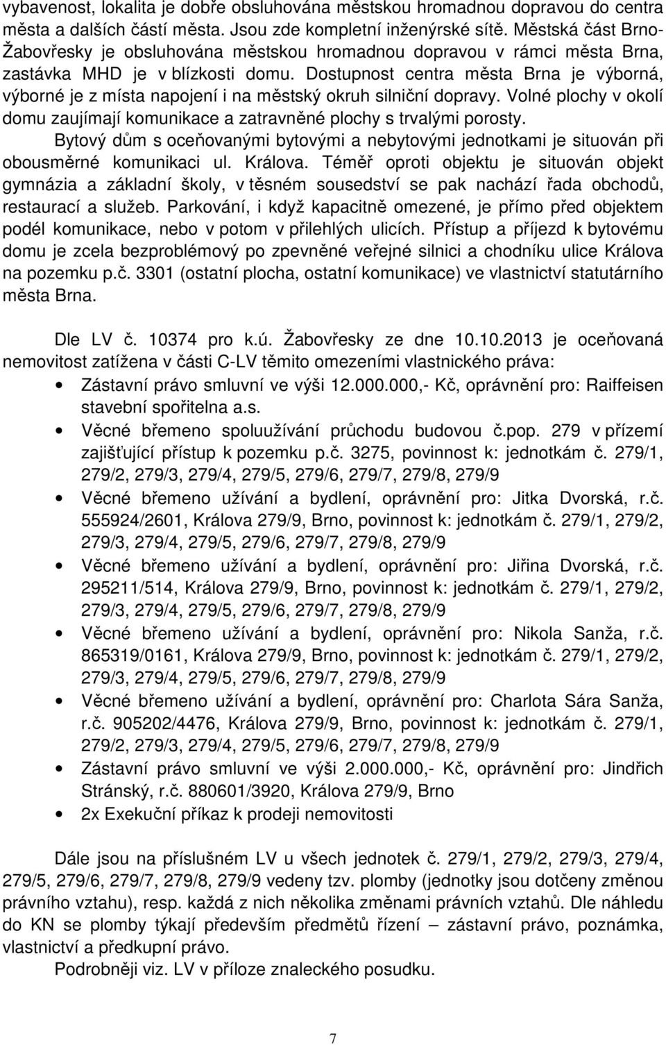 Dostupnost centra města Brna je výborná, výborné je z místa napojení i na městský okruh silniční dopravy. Volné plochy v okolí domu zaujímají komunikace a zatravněné plochy s trvalými porosty.