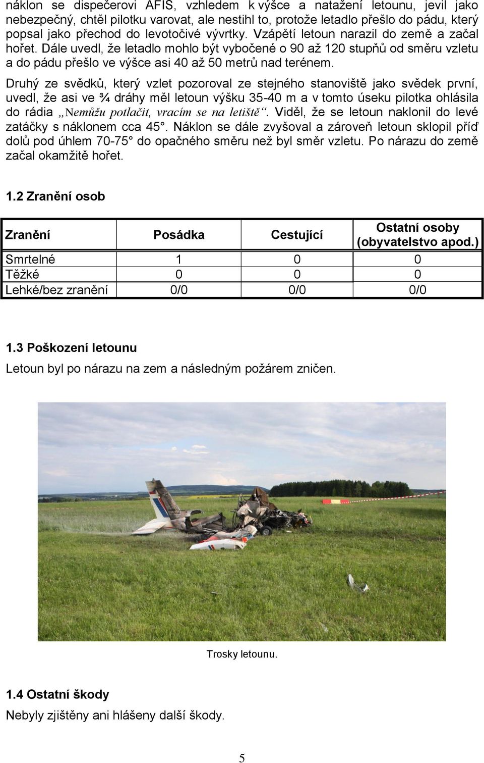 Druhý ze svědků, který vzlet pozoroval ze stejného stanoviště jako svědek první, uvedl, ţe asi ve ¾ dráhy měl letoun výšku 35-40 m a v tomto úseku pilotka ohlásila do rádia Nemůžu potlačit, vracím se