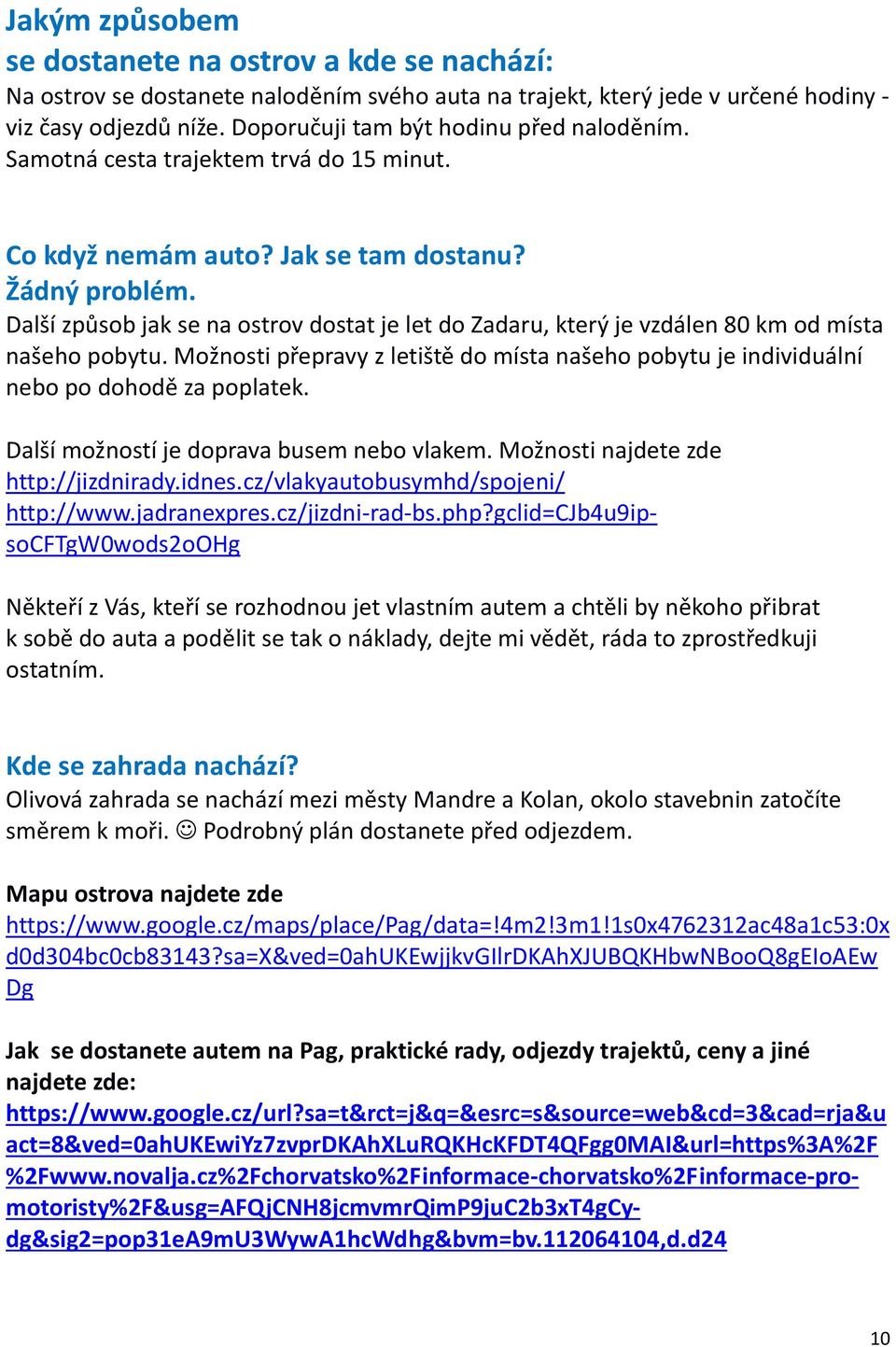 Další způsob jak se na ostrov dostat je let do Zadaru, který je vzdálen 80 km od místa našeho pobytu. Možnosti přepravy z letiště do místa našeho pobytu je individuální nebo po dohodě za poplatek.