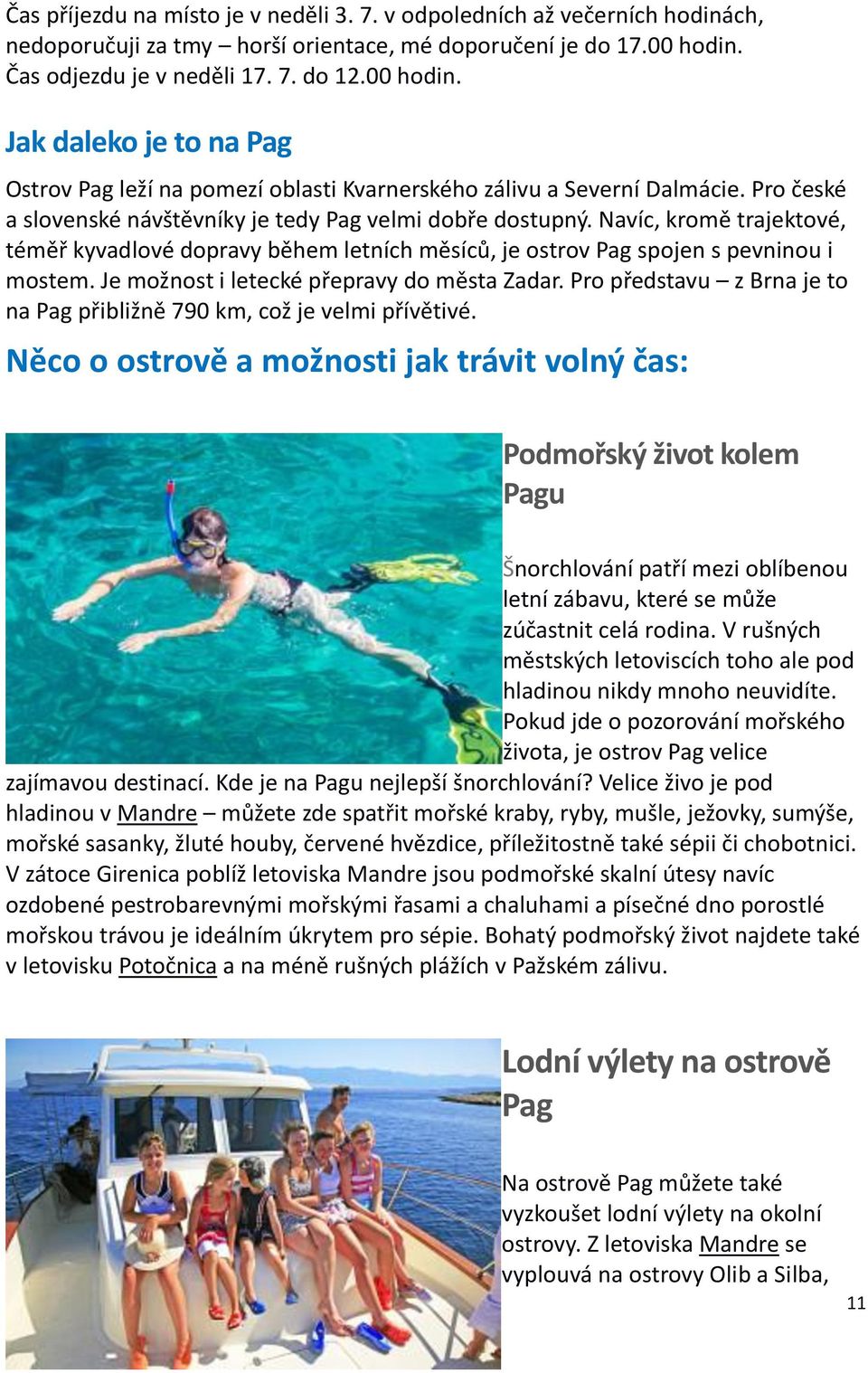 Pro české a slovenské návštěvníky je tedy Pag velmi dobře dostupný. Navíc, kromě trajektové, téměř kyvadlové dopravy během letních měsíců, je ostrov Pag spojen s pevninou i mostem.