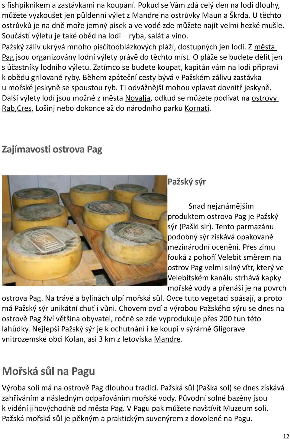 Pažský záliv ukrývá mnoho písčitooblázkových pláží, dostupných jen lodí. Z města Pag jsou organizovány lodní výlety právě do těchto míst. O pláže se budete dělit jen s účastníky lodního výletu.