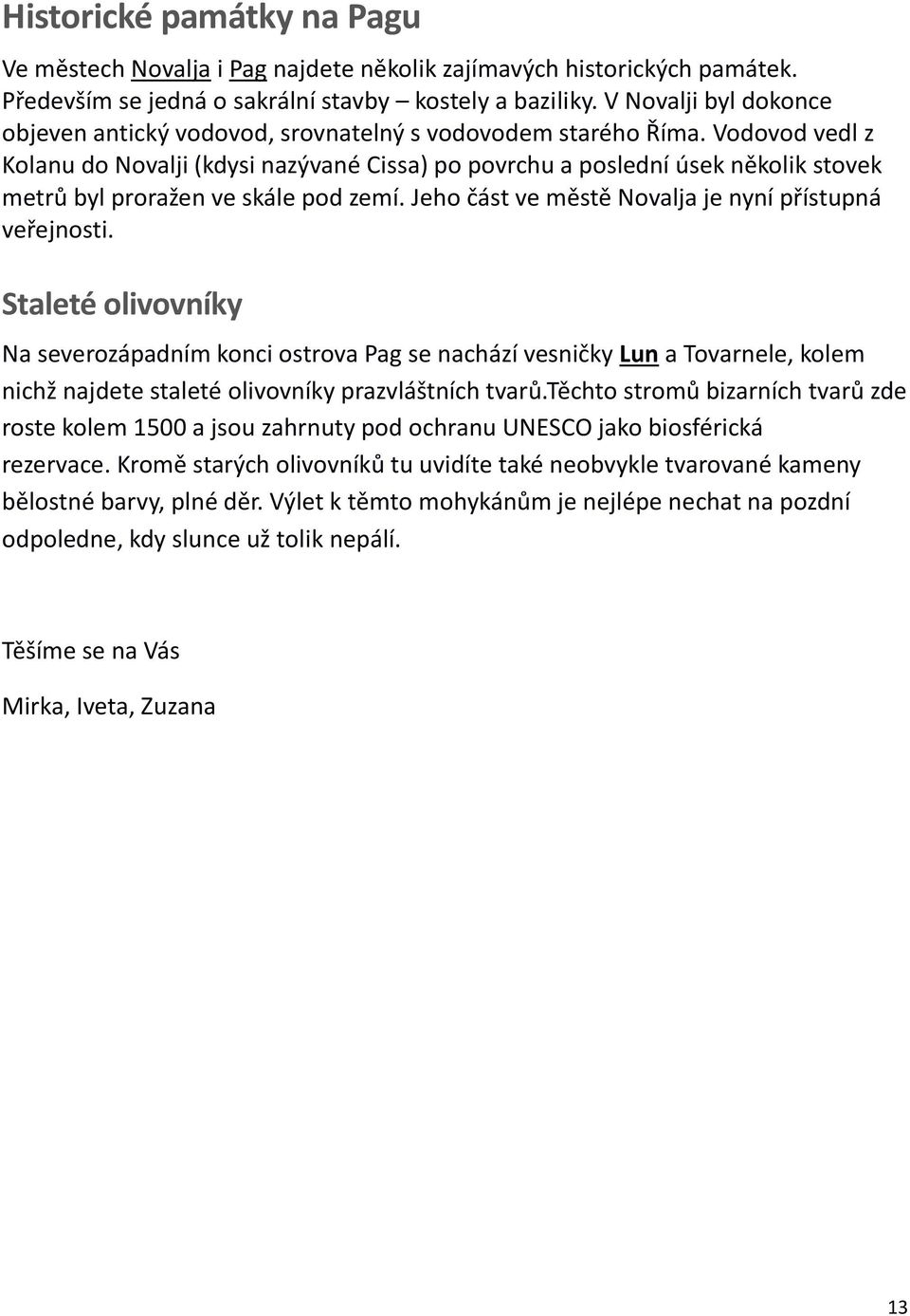 Vodovod vedl z Kolanu do Novalji (kdysi nazývané Cissa) po povrchu a poslední úsek několik stovek metrů byl proražen ve skále pod zemí. Jeho část ve městě Novalja je nyní přístupná veřejnosti.