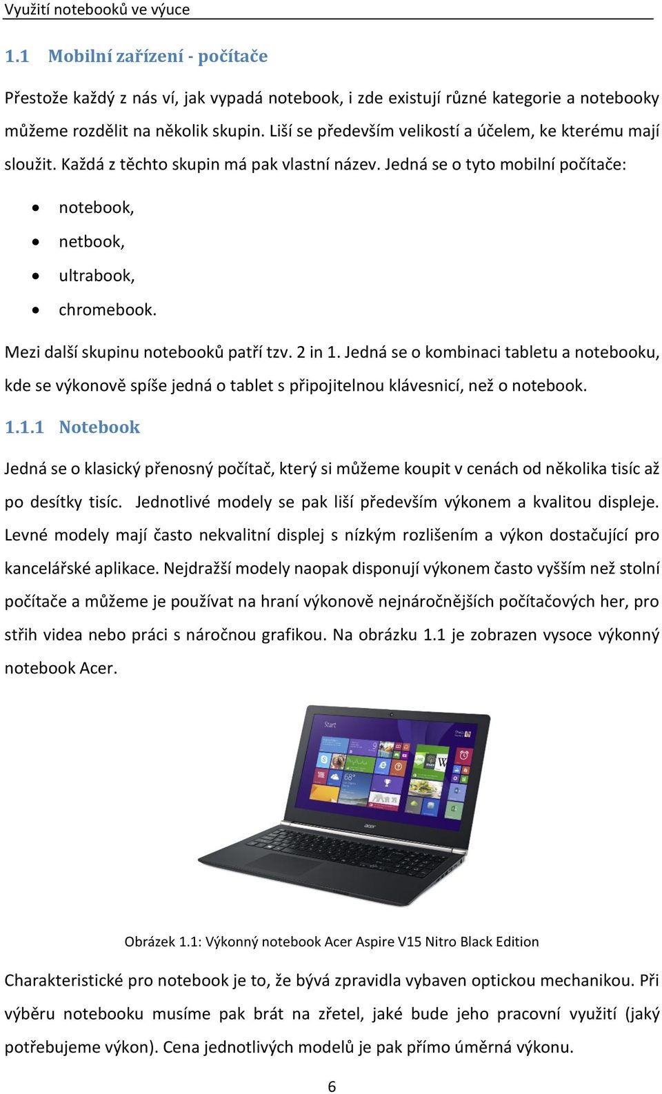 Mezi další skupinu notebooků patří tzv. 2 in 1. Jedná se o kombinaci tabletu a notebooku, kde se výkonově spíše jedná o tablet s připojitelnou klávesnicí, než o notebook. 1.1.1 Notebook Jedná se o klasický přenosný počítač, který si můžeme koupit v cenách od několika tisíc až po desítky tisíc.