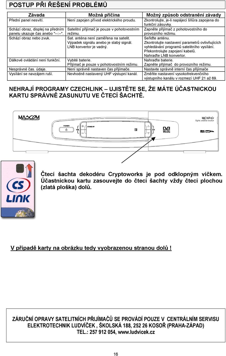 Výpadek signálu anebo je slabý signál. LNB konvertor je vadný. funkční zásuvky. Zapněte přijímač z pohotovostního do provozního režimu. Seřiďte anténu.